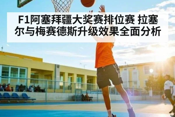 F1阿塞拜疆大奖赛排位赛 拉塞尔与梅赛德斯升级效果全面分析（KAIYUN SPORTS）