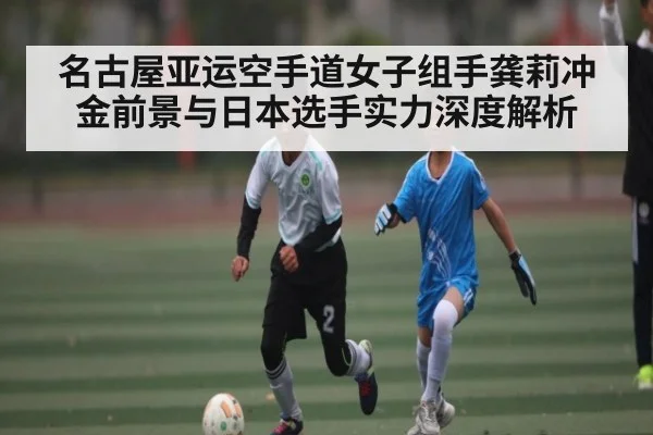 名古屋亚运空手道女子组手龚莉冲金前景与日本选手实力深度解析（KAIYUN SPORTS）