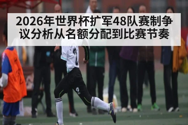 2026年世界杯扩军48队赛制争议分析从名额分配到比赛节奏（KAIYUN SPORTS）