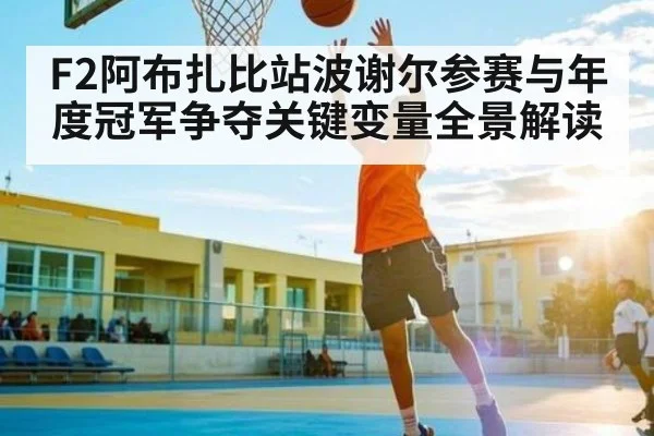 F2阿布扎比站波谢尔参赛与年度冠军争夺关键变量全景解读（KAIYUN SPORTS）