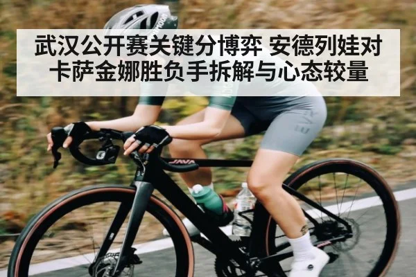 武汉公开赛关键分博弈 安德列娃对卡萨金娜胜负手拆解与心态较量（KAIYUN SPORTS）